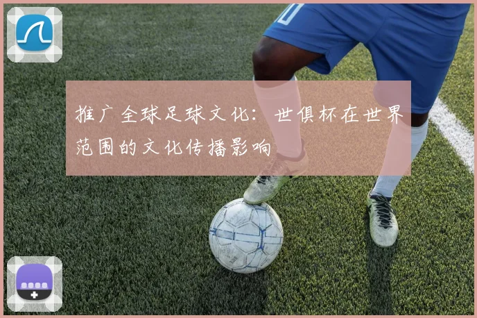 推广全球足球文化：世俱杯在世界范围的文化传播影响