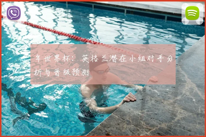 年世界杯：英格兰潜在小组对手分析与晋级预测