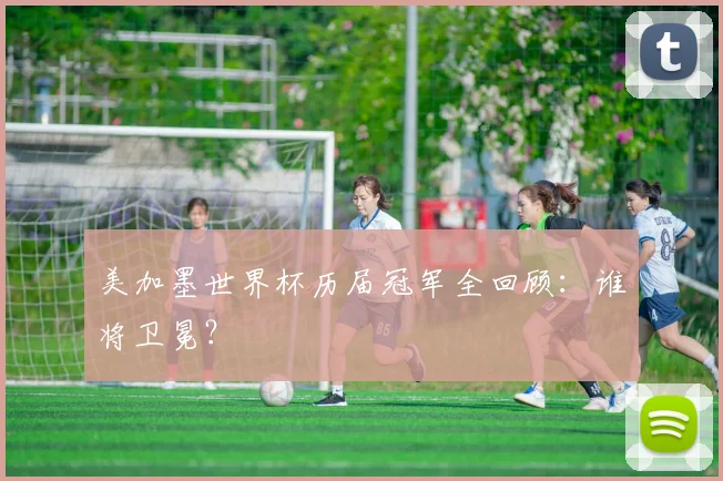 美加墨世界杯历届冠军全回顾：谁将卫冕？