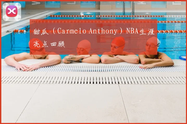 甜瓜（Carmelo Anthony）NBA生涯亮点回顾