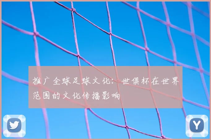 推广全球足球文化：世俱杯在世界范围的文化传播影响