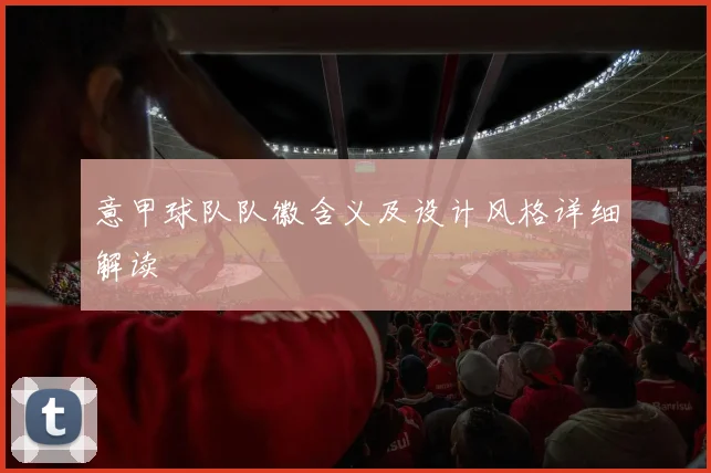 意甲球队队徽含义及设计风格详细解读