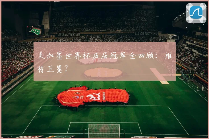 美加墨世界杯历届冠军全回顾：谁将卫冕？