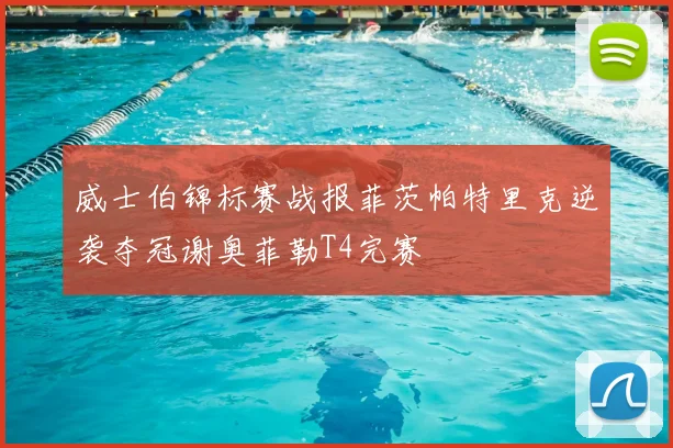 威士伯锦标赛战报菲茨帕特里克逆袭夺冠谢奥菲勒T4完赛