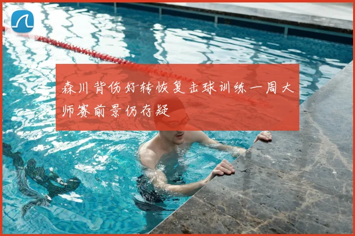 森川背伤好转恢复击球训练一周大师赛前景仍存疑