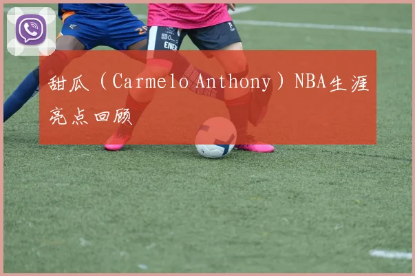 甜瓜(Carmelo Anthony)NBA生涯亮点回顾