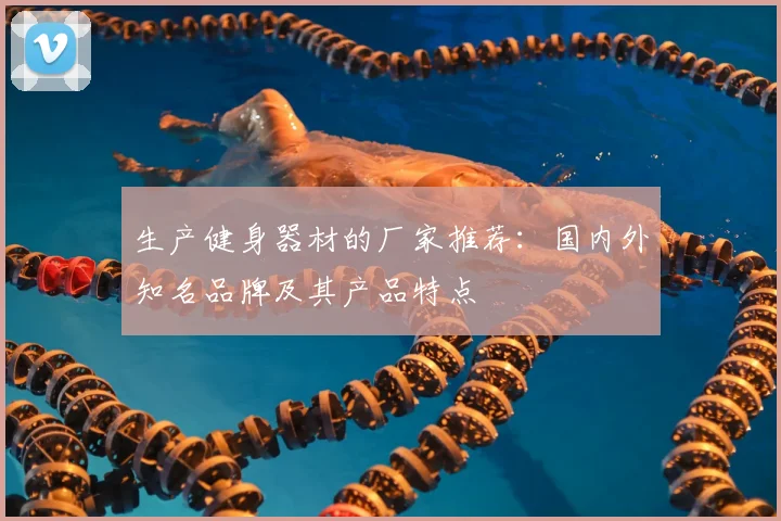 生产健身器材的厂家推荐：国内外知名品牌及其产品特点