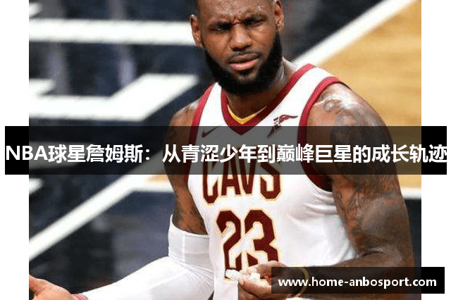 NBA球星詹姆斯：从青涩少年到巅峰巨星的成长轨迹