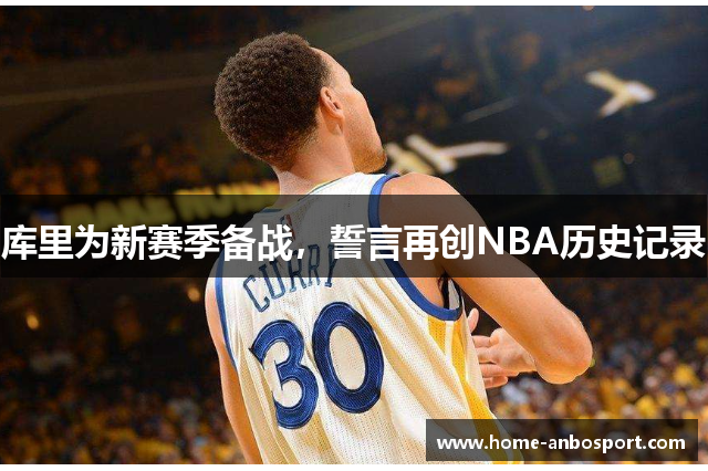 库里为新赛季备战，誓言再创NBA历史记录