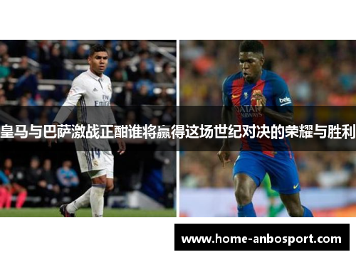 皇马与巴萨激战正酣谁将赢得这场世纪对决的荣耀与胜利